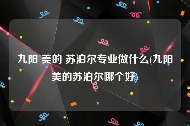 九阳 美的 苏泊尔专业做什么(九阳美的苏泊尔哪个好)