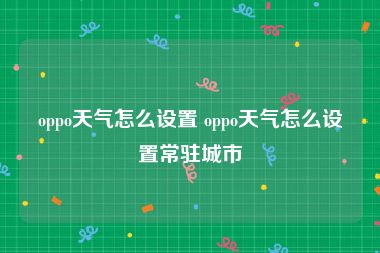 oppo天气怎么设置 oppo天气怎么设置常驻城市