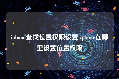 iphone查找位置权限设置 iphone在哪里设置位置权限