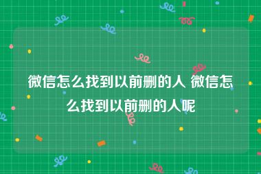 微信怎么找到以前删的人 微信怎么找到以前删的人呢