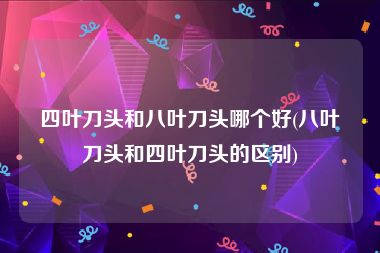 四叶刀头和八叶刀头哪个好(八叶刀头和四叶刀头的区别)