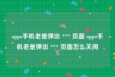 oppo手机老是弹出 *** 页面 oppo手机老是弹出 *** 页面怎么关闭