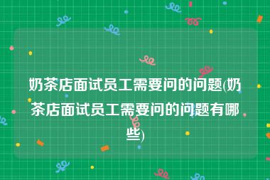 奶茶店面试员工需要问的问题(奶茶店面试员工需要问的问题有哪些)