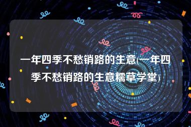 一年四季不愁销路的生意(一年四季不愁销路的生意糯草学堂)