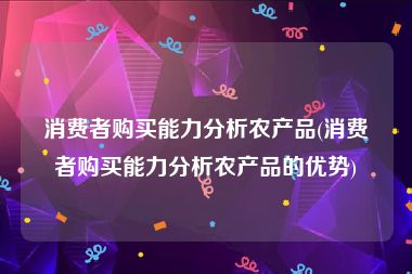 消费者购买能力分析农产品(消费者购买能力分析农产品的优势)