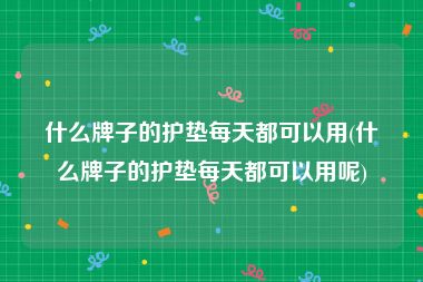 什么牌子的护垫每天都可以用(什么牌子的护垫每天都可以用呢)