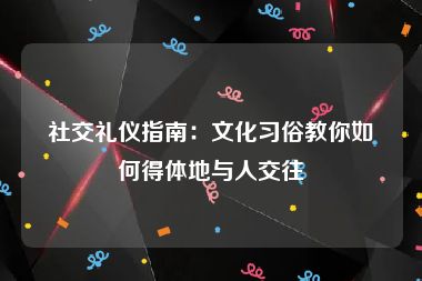 社交礼仪指南：文化习俗教你如何得体地与人交往