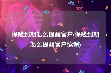 保险到期怎么提醒客户(保险到期怎么提醒客户续保)