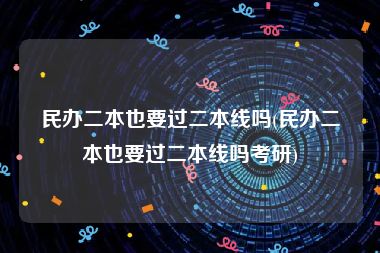 民办二本也要过二本线吗(民办二本也要过二本线吗考研)