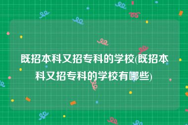 既招本科又招专科的学校(既招本科又招专科的学校有哪些)