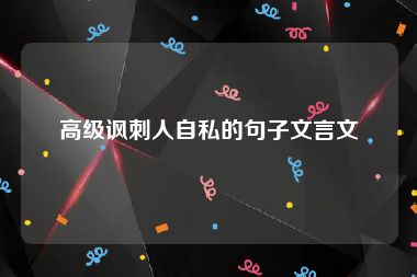 高级讽刺人自私的句子文言文