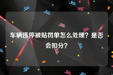 车辆违停被贴罚单怎么处理？是否会扣分？