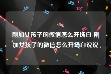 刚加女孩子的微信怎么开场白 刚加女孩子的微信怎么开场白说说