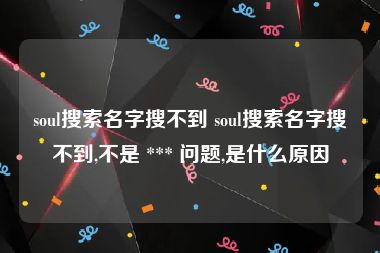 soul搜索名字搜不到 soul搜索名字搜不到,不是 *** 问题,是什么原因