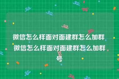 微信怎么样面对面建群怎么加群 微信怎么样面对面建群怎么加群号