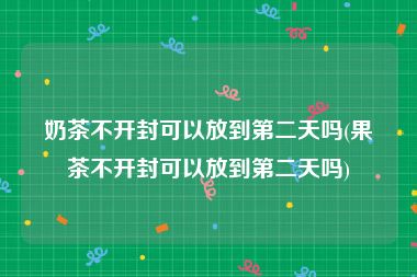 奶茶不开封可以放到第二天吗(果茶不开封可以放到第二天吗)