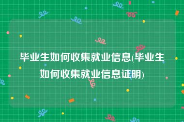 毕业生如何收集就业信息(毕业生如何收集就业信息证明)