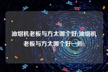 油烟机老板与方太哪个好(油烟机老板与方太哪个好一些)