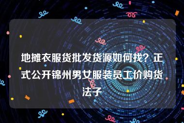 地摊衣服货批发货源如何找？正式公开锦州男女服装员工价购货法子