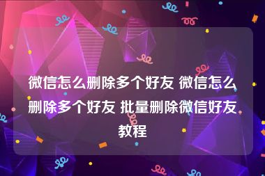 微信怎么删除多个好友 微信怎么删除多个好友 批量删除微信好友教程