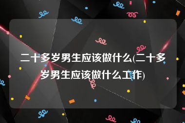 二十多岁男生应该做什么(二十多岁男生应该做什么工作)