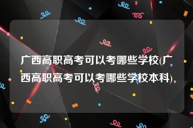 广西高职高考可以考哪些学校(广西高职高考可以考哪些学校本科)