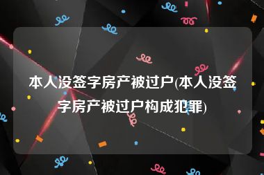 本人没签字房产被过户(本人没签字房产被过户构成犯罪)