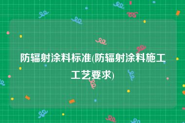 防辐射涂料标准(防辐射涂料施工工艺要求)