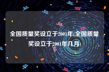 全国质量奖设立于2001年(全国质量奖设立于2001年几月)