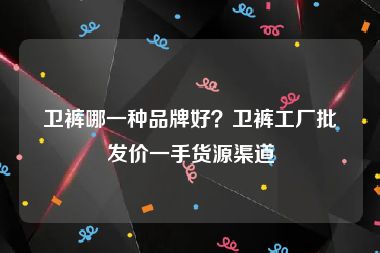 卫裤哪一种品牌好？卫裤工厂批发价一手货源渠道