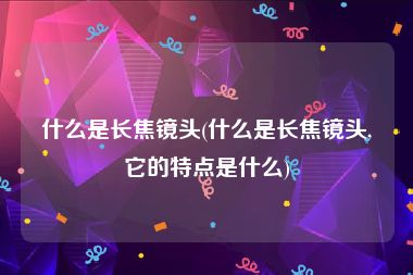 什么是长焦镜头(什么是长焦镜头,它的特点是什么)