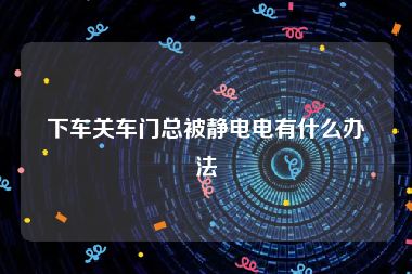 下车关车门总被静电电有什么办法