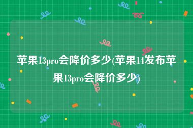 苹果13pro会降价多少(苹果14发布苹果13pro会降价多少)