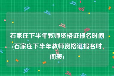 石家庄下半年教师资格证报名时间(石家庄下半年教师资格证报名时间表)