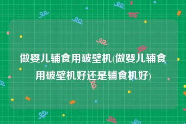 做婴儿辅食用破壁机(做婴儿辅食用破壁机好还是辅食机好)