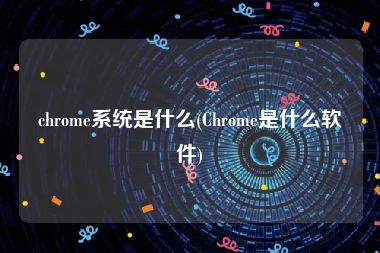 chrome系统是什么(Chrome是什么软件)