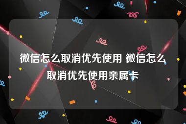 微信怎么取消优先使用 微信怎么取消优先使用亲属卡