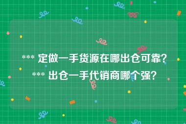  *** 定做一手货源在哪出仓可靠？ *** 出仓一手代销商哪个强？