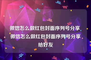 微信怎么做红包封面序列号分享 微信怎么做红包封面序列号分享给好友