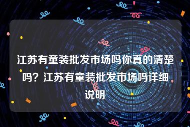 江苏有童装批发市场吗你真的清楚吗？江苏有童装批发市场吗详细说明