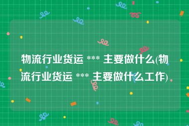 物流行业货运 *** 主要做什么(物流行业货运 *** 主要做什么工作)