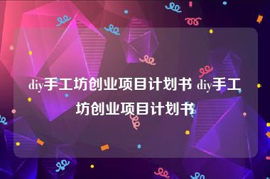 diy手工坊创业项目计划书 diy手工坊创业项目计划书