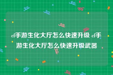 cf手游生化大厅怎么快速升级 cf手游生化大厅怎么快速升级武器