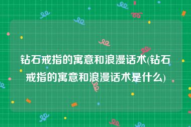 钻石戒指的寓意和浪漫话术(钻石戒指的寓意和浪漫话术是什么)