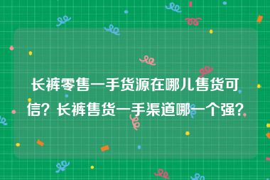 长裤零售一手货源在哪儿售货可信？长裤售货一手渠道哪一个强？