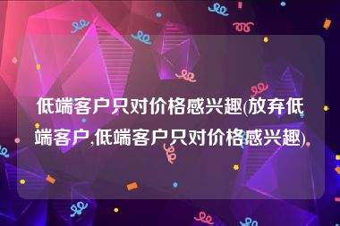 低端客户只对价格感兴趣(放弃低端客户,低端客户只对价格感兴趣)