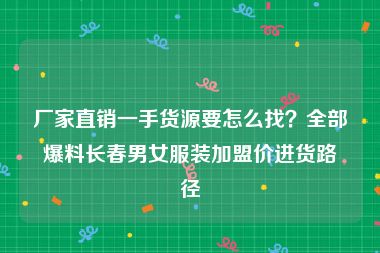 厂家直销一手货源要怎么找？全部爆料长春男女服装加盟价进货路径