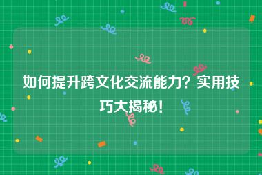 如何提升跨文化交流能力？实用技巧大揭秘！