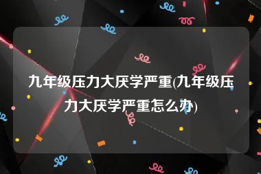 九年级压力大厌学严重(九年级压力大厌学严重怎么办)