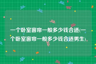 一个卧室窗帘一般多少钱合适(一个卧室窗帘一般多少钱合适男生)